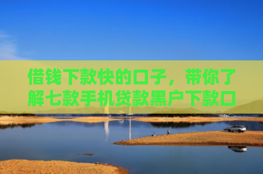 借钱下款快的口子，带你了解七款手机贷款黑户下款口子