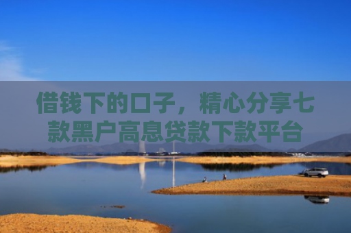 借钱下的口子，精心分享七款黑户高息贷款下款平台