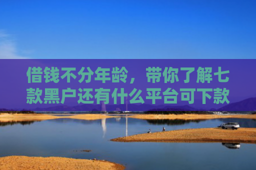 借钱不分年龄，带你了解七款黑户还有什么平台可下款
