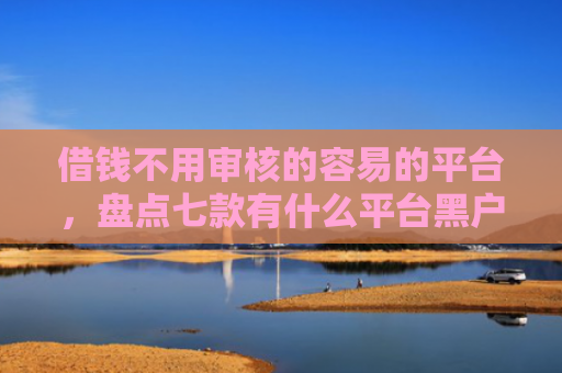 借钱不用审核的容易的平台，盘点七款有什么平台黑户能下款
