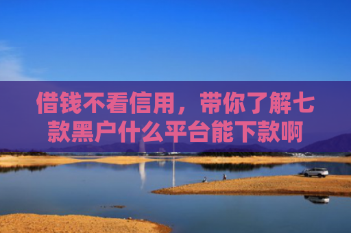 借钱不看信用，带你了解七款黑户什么平台能下款啊