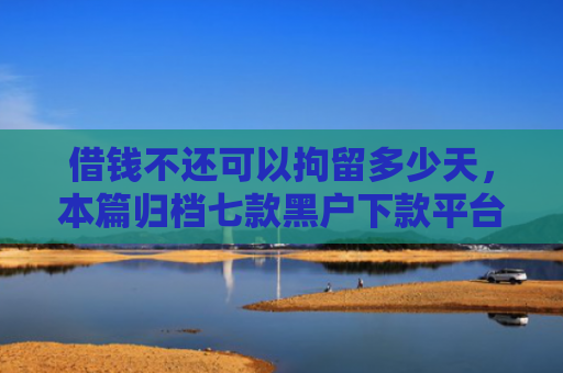 借钱不还可以拘留多少天，本篇归档七款黑户下款平台的选择