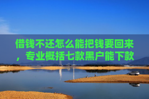 借钱不还怎么能把钱要回来，专业概括七款黑户能下款的正规平台
