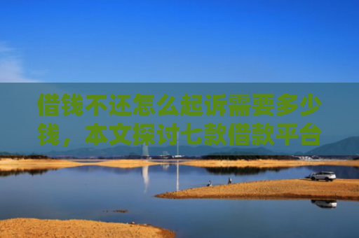 借钱不还怎么起诉需要多少钱，本文探讨七款借款平台黑户也能下款