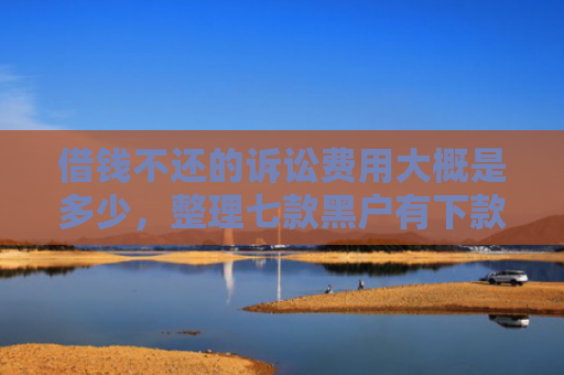 借钱不还的诉讼费用大概是多少，整理七款黑户有下款的平台吗
