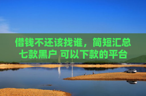 借钱不还该找谁，简短汇总七款黑户 可以下款的平台