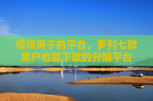 借钱两千的平台，罗列七款黑户也能下款的分期平台