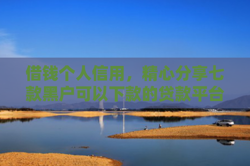 借钱个人信用，精心分享七款黑户可以下款的贷款平台