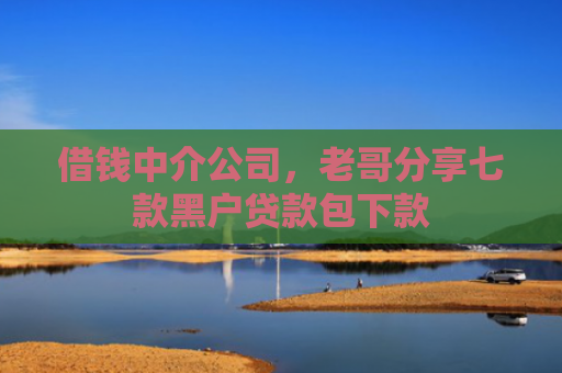 借钱中介公司，老哥分享七款黑户贷款包下款