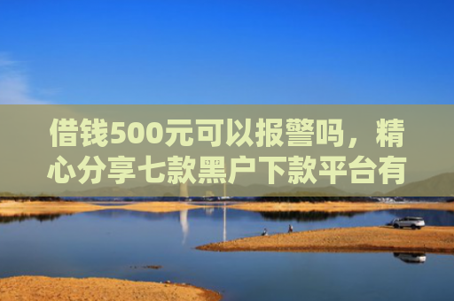 借钱500元可以报警吗，精心分享七款黑户下款平台有吗