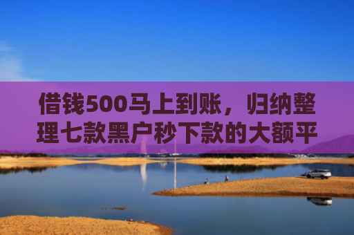 借钱500马上到账，归纳整理七款黑户秒下款的大额平台