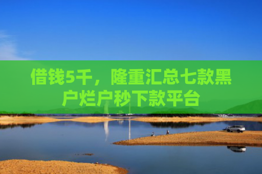 借钱5千，隆重汇总七款黑户烂户秒下款平台