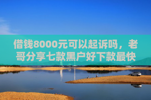 借钱8000元可以起诉吗，老哥分享七款黑户好下款最快的平台