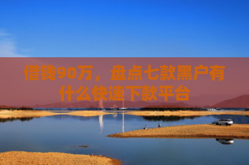 借钱90万，盘点七款黑户有什么快速下款平台