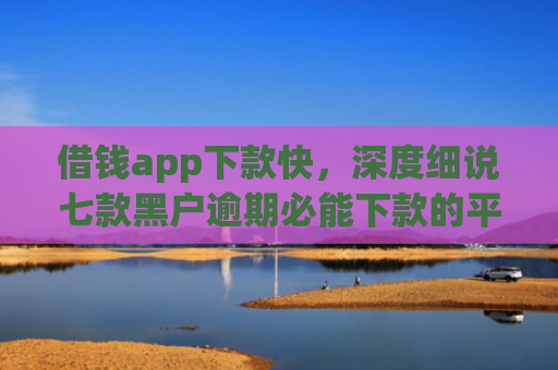 借钱app下款快，深度细说七款黑户逾期必能下款的平台