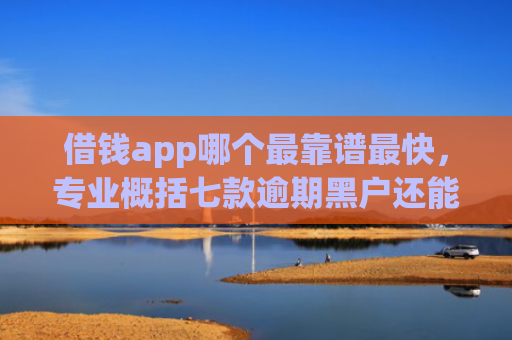 借钱app哪个最靠谱最快，专业概括七款逾期黑户还能下款的平台