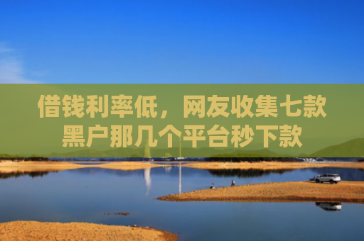 借钱利率低，网友收集七款黑户那几个平台秒下款