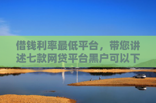 借钱利率最低平台，带您讲述七款网贷平台黑户可以下款