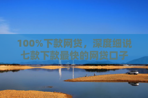100%下款网贷，深度细说七款下款最快的网贷口子