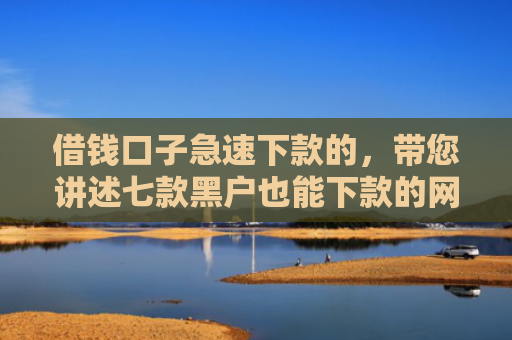 借钱口子急速下款的，带您讲述七款黑户也能下款的网络平台