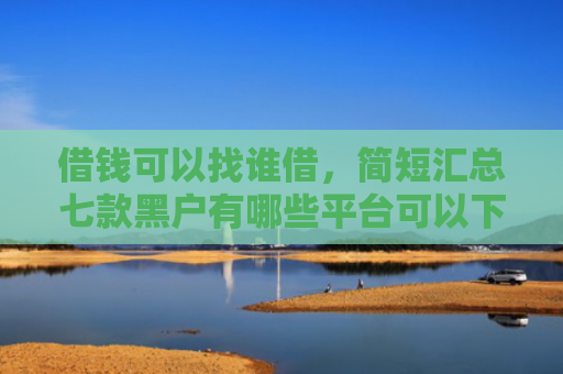 借钱可以找谁借，简短汇总七款黑户有哪些平台可以下款