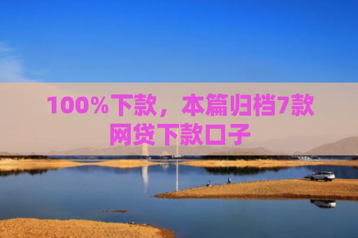100%下款，本篇归档7款网贷下款口子