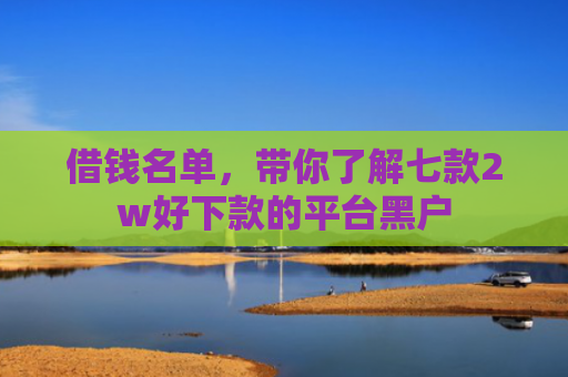 借钱名单，带你了解七款2w好下款的平台黑户