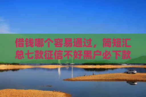 借钱哪个容易通过，简短汇总七款征信不好黑户必下款平台