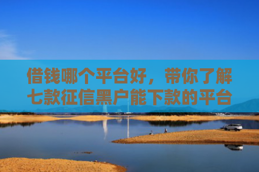 借钱哪个平台好，带你了解七款征信黑户能下款的平台有