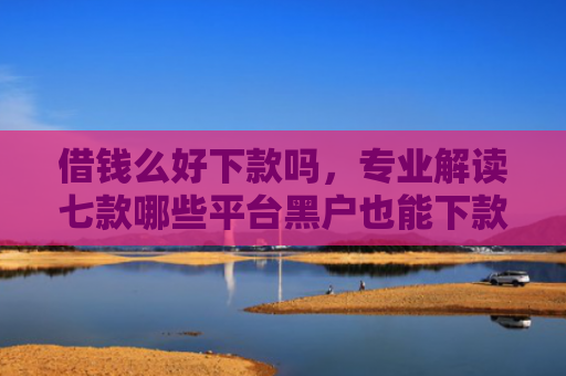 借钱么好下款吗，专业解读七款哪些平台黑户也能下款的