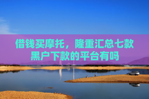 借钱买摩托，隆重汇总七款黑户下款的平台有吗