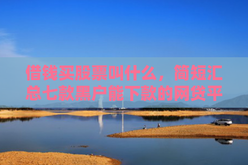 借钱买股票叫什么，简短汇总七款黑户能下款的网贷平台