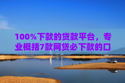100%下款的贷款平台，专业概括7款网贷必下款的口子