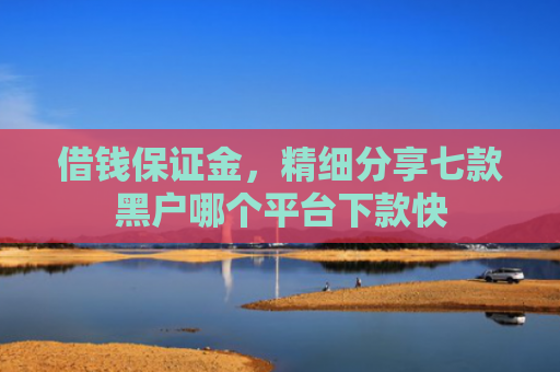 借钱保证金，精细分享七款黑户哪个平台下款快