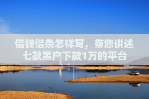 借钱借条怎样写，带您讲述七款黑户下款1万的平台