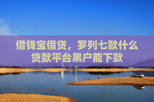 借钱宝借贷，罗列七款什么贷款平台黑户能下款