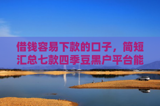 借钱容易下款的口子，简短汇总七款四季豆黑户平台能下款吗