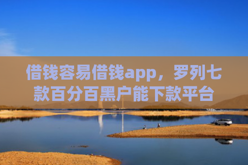 借钱容易借钱app，罗列七款百分百黑户能下款平台