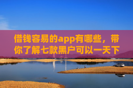 借钱容易的app有哪些，带你了解七款黑户可以一天下款的平台