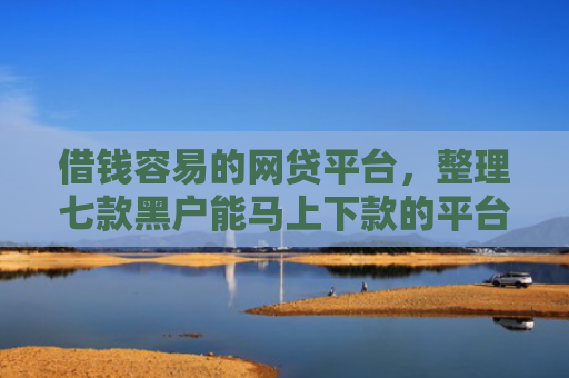 借钱容易的网贷平台，整理七款黑户能马上下款的平台有哪些