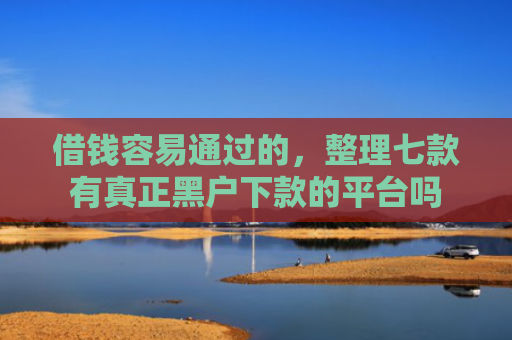 借钱容易通过的，整理七款有真正黑户下款的平台吗