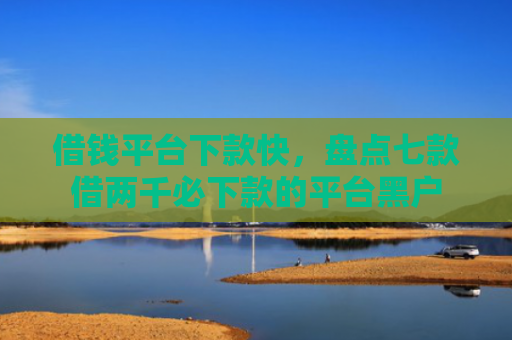 借钱平台下款快，盘点七款借两千必下款的平台黑户