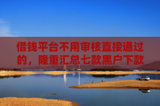 借钱平台不用审核直接通过的，隆重汇总七款黑户下款最快的网贷平台
