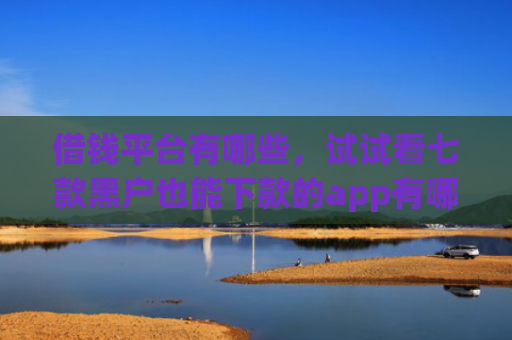 借钱平台有哪些，试试看七款黑户也能下款的app有哪些平台