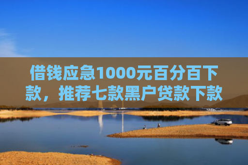 借钱应急1000元百分百下款，推荐七款黑户贷款下款黑幕