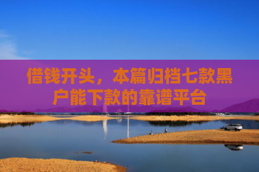 借钱开头，本篇归档七款黑户能下款的靠谱平台