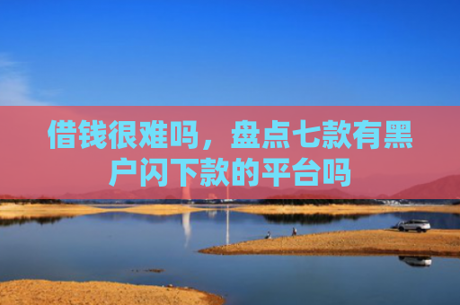借钱很难吗，盘点七款有黑户闪下款的平台吗