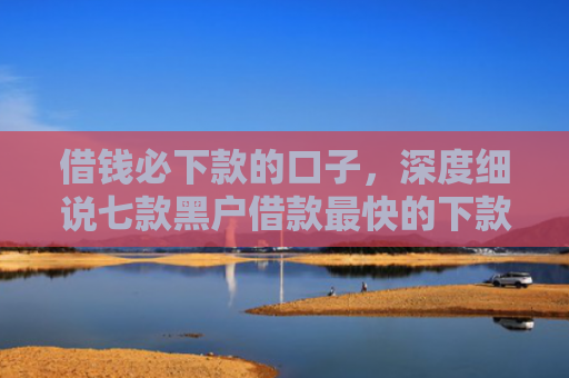 借钱必下款的口子，深度细说七款黑户借款最快的下款平台