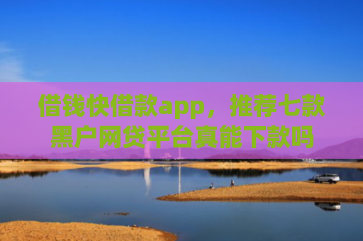 借钱快借款app，推荐七款黑户网贷平台真能下款吗