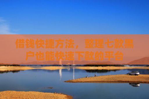 借钱快捷方法，整理七款黑户也能快速下款的平台
